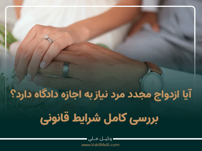 آیا ازدواج مجدد مرد نیاز به اجازه دادگاه دارد؟ بررسی کامل شرایط قانونی