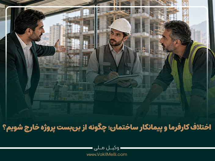 اختلاف کارفرما و پیمانکار ساختمان؛ از شناسایی علت تا حل‌وفصل حقوقی